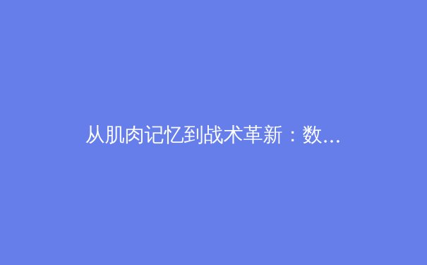 从肌肉记忆到战术革新：数字时代如何重塑现代体育竞技 - 3