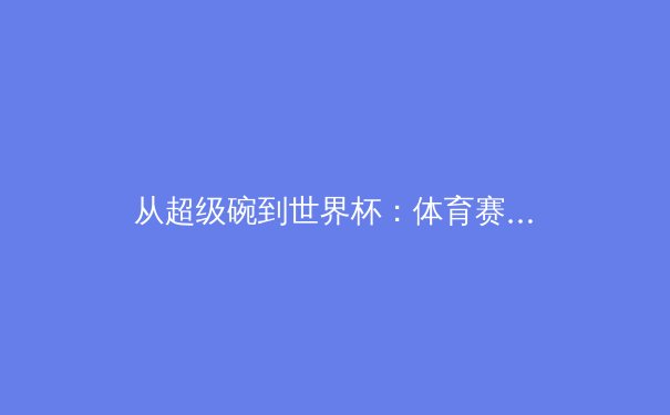从超级碗到世界杯：体育赛事如何成为全球文化现象的经济与社会学分析 - 3