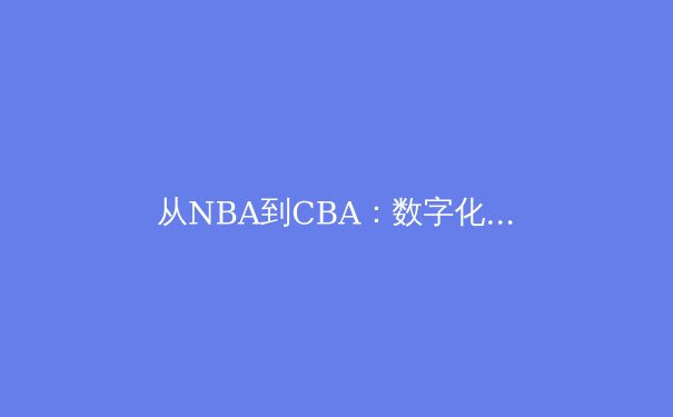 从NBA到CBA：数字化分析如何重塑现代篮球战术体系 - 2